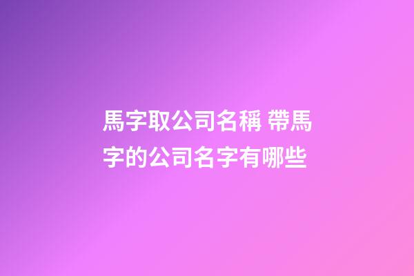 馬字取公司名稱 帶馬字的公司名字有哪些-第1張-公司起名-玄機派